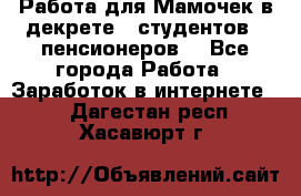 Работа для Мамочек в декрете , студентов , пенсионеров. - Все города Работа » Заработок в интернете   . Дагестан респ.,Хасавюрт г.